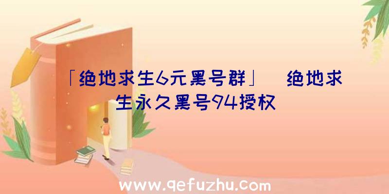 「绝地求生6元黑号群」|绝地求生永久黑号94授权